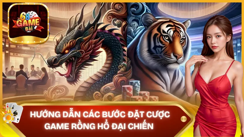 Chi tiết 5 bước đặt cược Rồng Hổ Đại Chiến 68 Game Bài